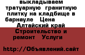 выкладываем тратуарную .гранитную плитку на кладбище в барнауле › Цена ­ 2 500 - Алтайский край Строительство и ремонт » Услуги   